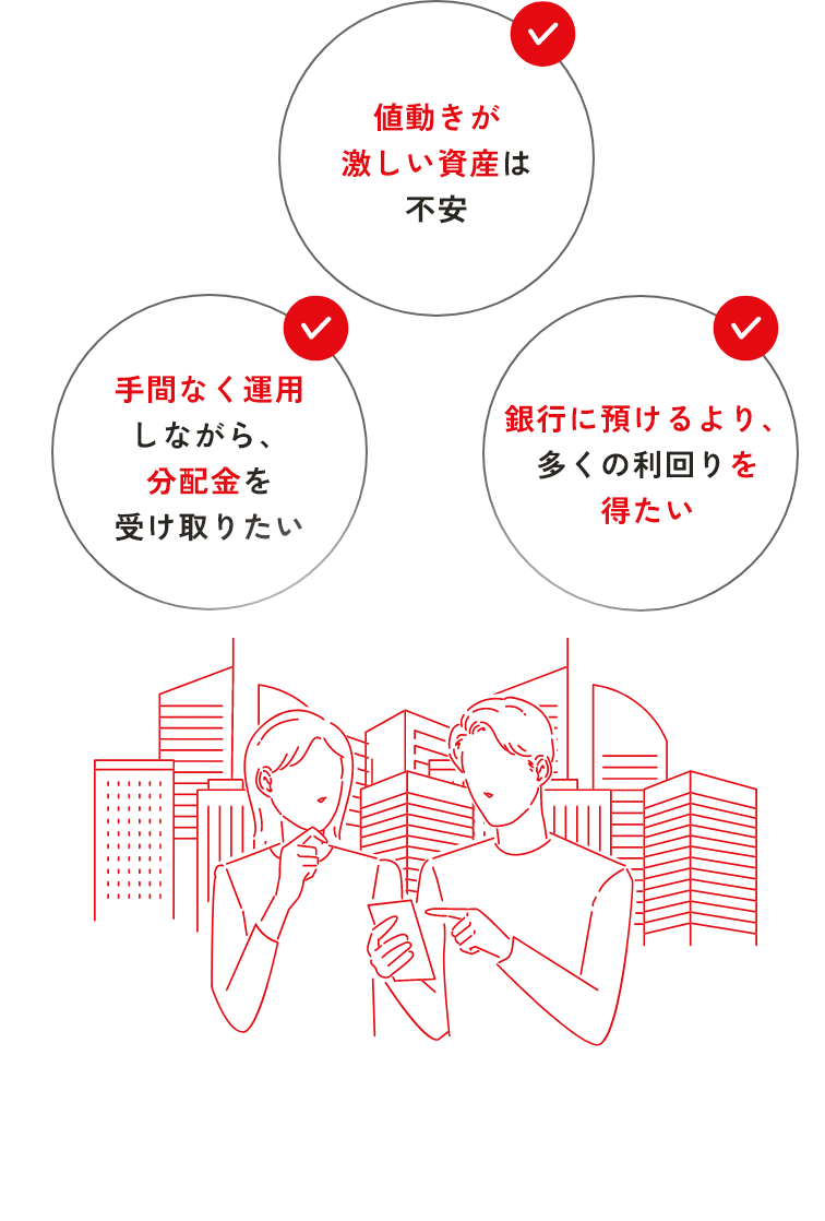 ・手間なく運用しながら、分配金を受け取りたい・値動きが激しい資産は不安・銀行に預けるより、多くの利回りを得たい