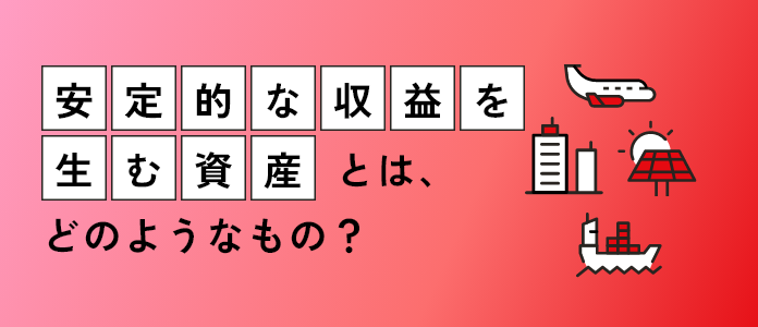 「安定的な収益を生む資産」とは、どのようなもの？